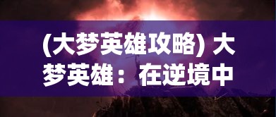 (大梦英雄攻略) 大梦英雄：在逆境中坚持自我，无畏前行的传奇之旅